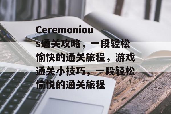 Ceremonious通关攻略,一段轻松愉快的通关旅程,游戏通关小技巧,一段轻松愉悦的通关旅程 Ceremonious通关攻略,一段轻松愉快的通关旅程,游戏通关小技巧,一段轻松愉悦的通关旅程