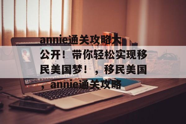 annie通关攻略大公开！带你轻松实现移民美国梦！，移民美国，annie通关攻略