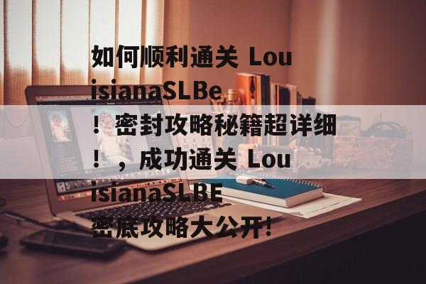 如何顺利通关 LouisianaSLBe!密封攻略秘籍超详细!,成功通关 LouisianaSLBE密底攻略大公开! 如何顺利通关 LouisianaSLBe!密封攻略秘籍超详细!,成功通关 LouisianaSLBE密底攻略大公开!