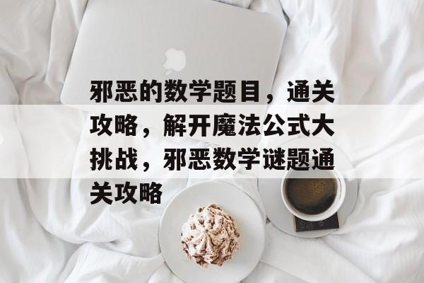 邪恶的数学题目,通关攻略,解开魔法公式大挑战,邪恶数学谜题通关攻略 邪恶的数学题目,通关攻略,解开魔法公式大挑战,邪恶数学谜题通关攻略