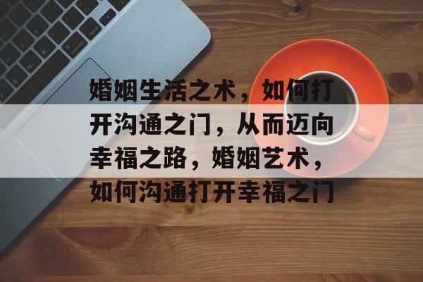 婚姻生活之术,如何打开沟通之门,从而迈向幸福之路,婚姻艺术,如何沟通打开幸福之门 婚姻生活之术,如何打开沟通之门,从而迈向幸福之路,婚姻艺术,如何沟通打开幸福之门