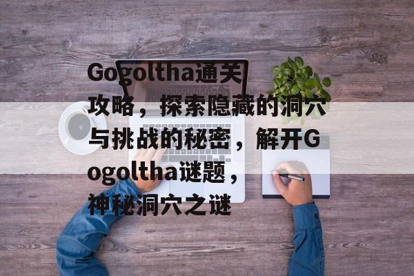 Gogoltha通关攻略,探索隐藏的洞穴与挑战的秘密,解开Gogoltha谜题,神秘洞穴之谜 Gogoltha通关攻略,探索隐藏的洞穴与挑战的秘密,解开Gogoltha谜题,神秘洞穴之谜