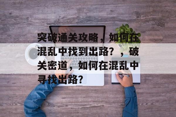 突破通关攻略，如何在混乱中找到出路？，破关密道，如何在混乱中寻找出路？