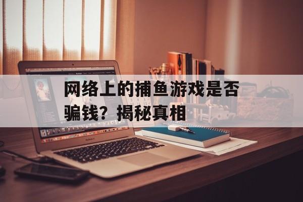 网络上的捕鱼游戏是否骗钱?揭秘真相 网络上的捕鱼游戏是否骗钱?揭秘真相