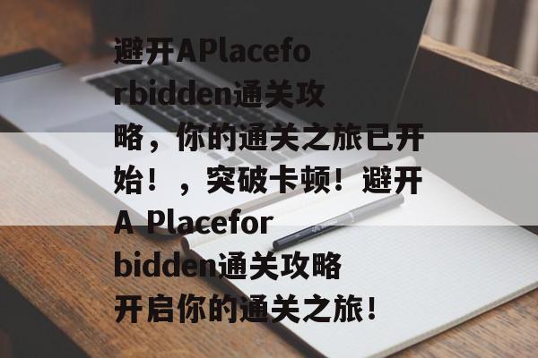 避开APlaceforbidden通关攻略，你的通关之旅已开始！，突破卡顿！避开A Placeforbidden通关攻略开启你的通关之旅！
