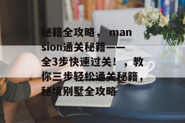 秘籍全攻略, mansion通关秘籍——全3步快速过关!,教你三步轻松通关秘籍,秘境别墅全攻略 秘籍全攻略, mansion通关秘籍——全3步快速过关!,教你三步轻松通关秘籍,秘境别墅全攻略