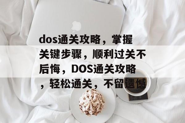 dos通关攻略,掌握关键步骤,顺利过关不后悔,DOS通关攻略,轻松通关,不留遗憾 dos通关攻略,掌握关键步骤,顺利过关不后悔,DOS通关攻略,轻松通关,不留遗憾