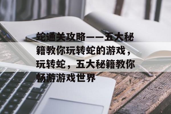 蛇通关攻略——五大秘籍教你玩转蛇的游戏,玩转蛇,五大秘籍教你畅游游戏世界 蛇通关攻略——五大秘籍教你玩转蛇的游戏,玩转蛇,五大秘籍教你畅游游戏世界