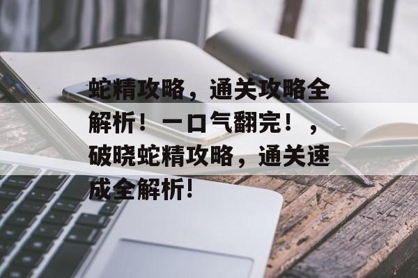 蛇精攻略,通关攻略全解析!一口气翻完!,破晓蛇精攻略,通关速成全解析! 蛇精攻略,通关攻略全解析!一口气翻完!,破晓蛇精攻略,通关速成全解析!