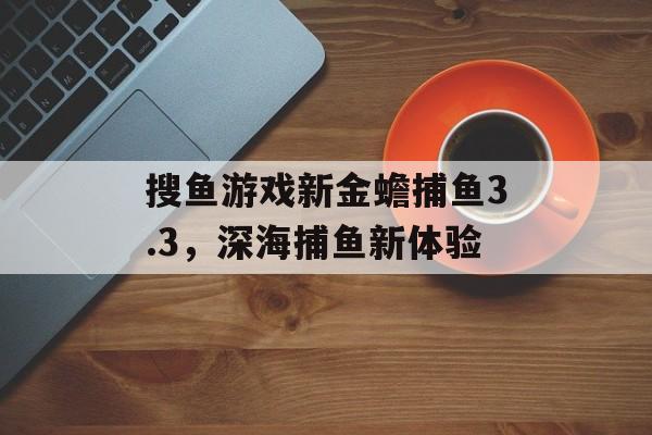 搜鱼游戏新金蟾捕鱼3.3,深海捕鱼新体验 搜鱼游戏新金蟾捕鱼3.3,深海捕鱼新体验