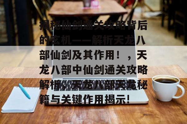 揭秘仙剑通关攻略背后的玄机——解析天龙八部仙剑及其作用！，天龙八部中仙剑通关攻略解析，天龙八部天龙秘籍与关键作用揭示!