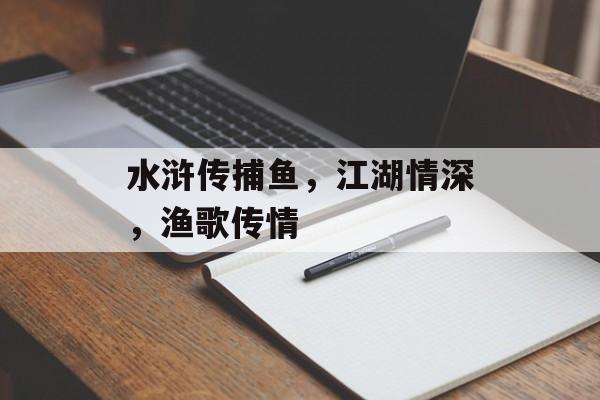 水浒传捕鱼,江湖情深,渔歌传情 水浒传捕鱼,江湖情深,渔歌传情