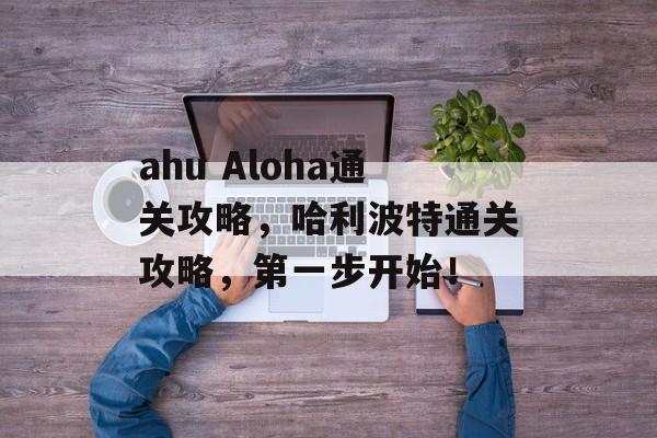 ahu Aloha通关攻略，哈利波特通关攻略，第一步开始！