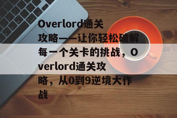 Overlord通关攻略——让你轻松破解每一个关卡的挑战,Overlord通关攻略,从0到9逆境大作战 Overlord通关攻略——让你轻松破解每一个关卡的挑战,Overlord通关攻略,从0到9逆境大作战
