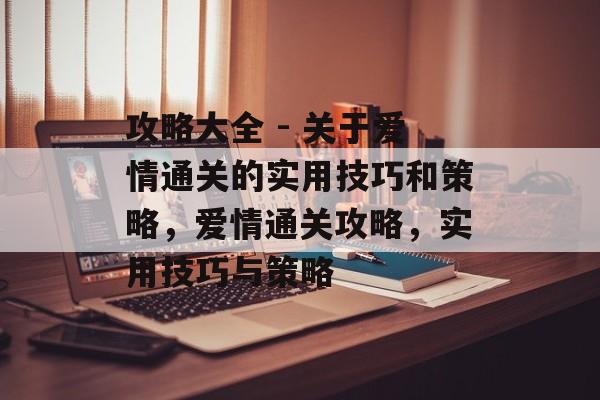 攻略大全 - 关于爱情通关的实用技巧和策略,爱情通关攻略,实用技巧与策略 攻略大全 - 关于爱情通关的实用技巧和策略,爱情通关攻略,实用技巧与策略