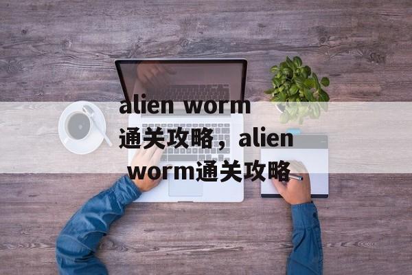 alien worm通关攻略,alien worm通关攻略 alien worm通关攻略,alien worm通关攻略