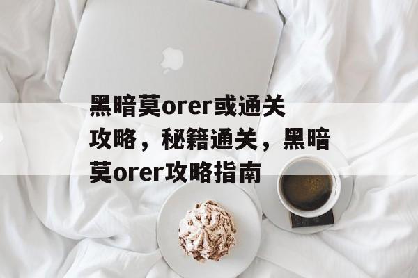 黑暗莫orer或通关攻略,秘籍通关,黑暗莫orer攻略指南 黑暗莫orer或通关攻略,秘籍通关,黑暗莫orer攻略指南