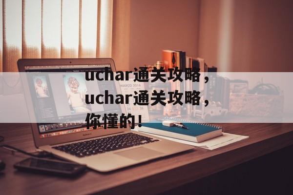 uchar通关攻略,uchar通关攻略,你懂的! uchar通关攻略,uchar通关攻略,你懂的!