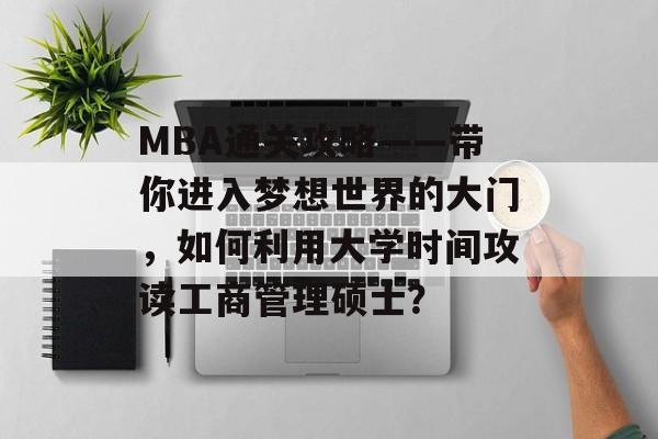 MBA通关攻略——带你进入梦想世界的大门,如何利用大学时间攻读工商管理硕士? MBA通关攻略——带你进入梦想世界的大门,如何利用大学时间攻读工商管理硕士?
