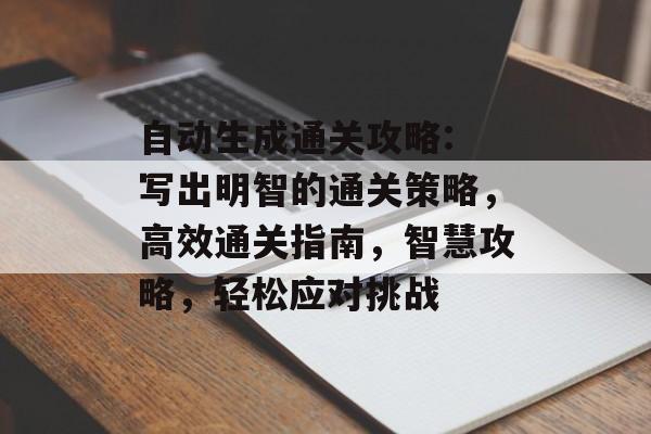 自动生成通关攻略: 写出明智的通关策略,高效通关指南,智慧攻略,轻松应对挑战 自动生成通关攻略: 写出明智的通关策略,高效通关指南,智慧攻略,轻松应对挑战