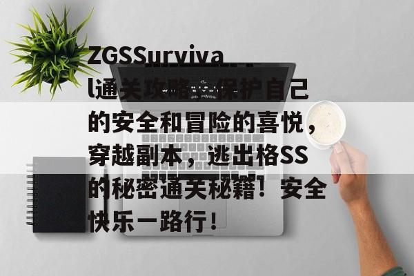 ZGSSurvival通关攻略,保护自己的安全和冒险的喜悦,穿越副本,逃出格SS的秘密通关秘籍!安全快乐一路行! ZGSSurvival通关攻略,保护自己的安全和冒险的喜悦,穿越副本,逃出格SS的秘密通关秘籍!安全快乐一路行!