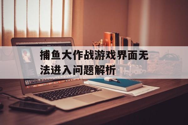 捕鱼大作战游戏界面无法进入问题解析 捕鱼大作战游戏界面无法进入问题解析