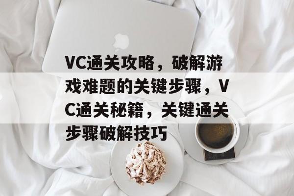VC通关攻略，破解游戏难题的关键步骤，VC通关秘籍，关键通关步骤破解技巧