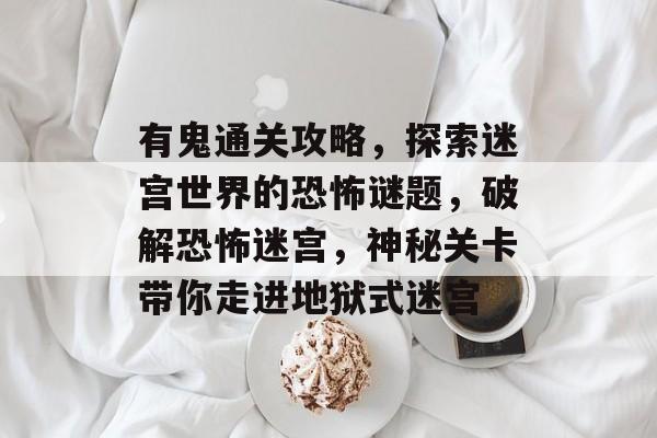 有鬼通关攻略,探索迷宫世界的恐怖谜题,破解恐怖迷宫,神秘关卡带你走进地狱式迷宫 有鬼通关攻略,探索迷宫世界的恐怖谜题,破解恐怖迷宫,神秘关卡带你走进地狱式迷宫