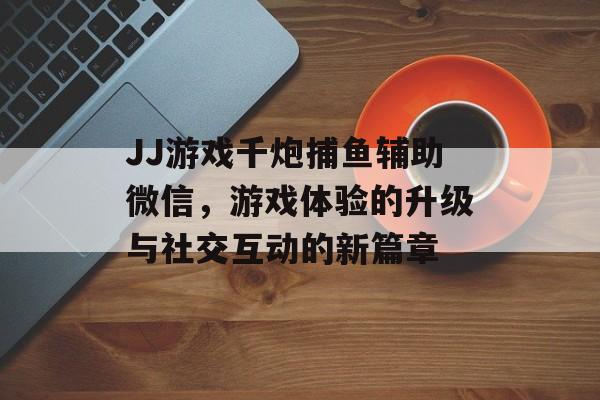 JJ游戏千炮捕鱼辅助微信,游戏体验的升级与社交互动的新篇章 JJ游戏千炮捕鱼辅助微信,游戏体验的升级与社交互动的新篇章