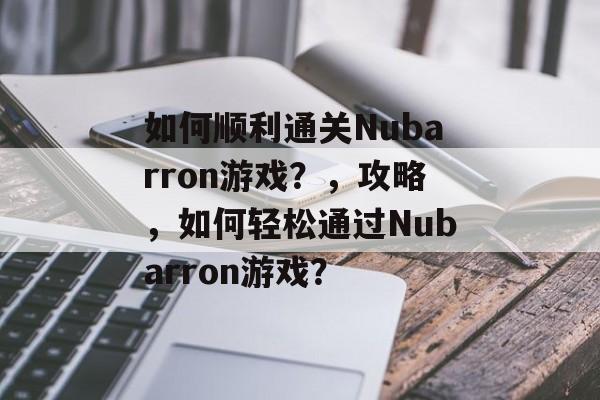 如何顺利通关Nubarron游戏?,攻略,如何轻松通过Nubarron游戏? 如何顺利通关Nubarron游戏?,攻略,如何轻松通过Nubarron游戏?