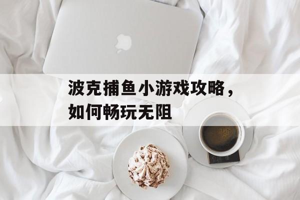 波克捕鱼小游戏攻略,如何畅玩无阻 波克捕鱼小游戏攻略,如何畅玩无阻