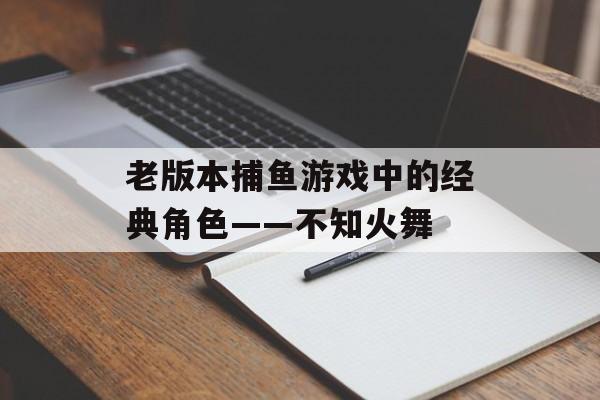 老版本捕鱼游戏中的经典角色——不知火舞 老版本捕鱼游戏中的经典角色——不知火舞