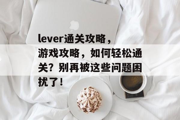 lever通关攻略,游戏攻略,如何轻松通关?别再被这些问题困扰了! lever通关攻略,游戏攻略,如何轻松通关?别再被这些问题困扰了!