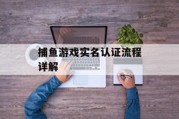 捕鱼游戏实名认证流程详解 捕鱼游戏实名认证流程详解