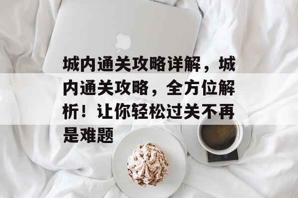 城内通关攻略详解,城内通关攻略,全方位解析!让你轻松过关不再是难题 城内通关攻略详解,城内通关攻略,全方位解析!让你轻松过关不再是难题