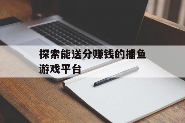 探索能送分赚钱的捕鱼游戏平台