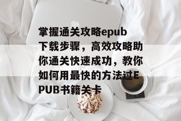 掌握通关攻略epub下载步骤,高效攻略助你通关快速成功,教你如何用最快的方法过EPUB书籍关卡 掌握通关攻略epub下载步骤,高效攻略助你通关快速成功,教你如何用最快的方法过EPUB书籍关卡