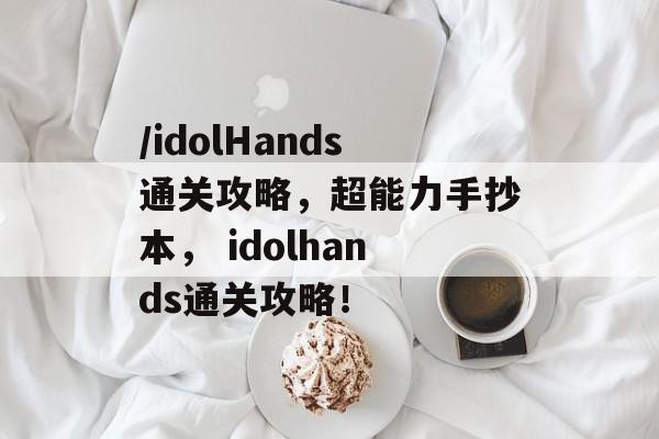 /idolHands通关攻略,超能力手抄本, idolhands通关攻略! /idolHands通关攻略,超能力手抄本, idolhands通关攻略!