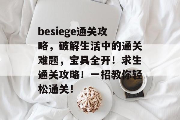 besiege通关攻略,破解生活中的通关难题,宝具全开!求生通关攻略!一招教你轻松通关! besiege通关攻略,破解生活中的通关难题,宝具全开!求生通关攻略!一招教你轻松通关!