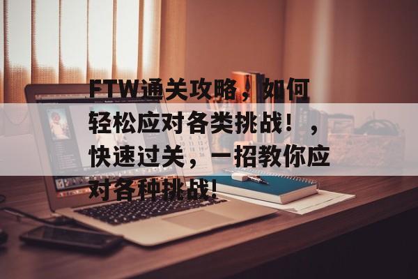 FTW通关攻略,如何轻松应对各类挑战!,快速过关,一招教你应对各种挑战! FTW通关攻略,如何轻松应对各类挑战!,快速过关,一招教你应对各种挑战!