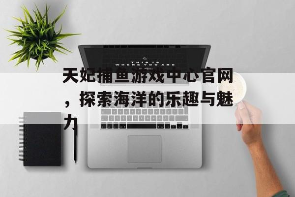 天妃捕鱼游戏中心官网，探索海洋的乐趣与魅力