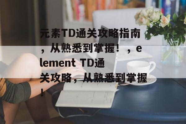 元素TD通关攻略指南,从熟悉到掌握!,element TD通关攻略,从熟悉到掌握! 元素TD通关攻略指南,从熟悉到掌握!,element TD通关攻略,从熟悉到掌握!