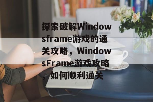 探索破解Windowsframe游戏的通关攻略,WindowsFrame游戏攻略,如何顺利通关 探索破解Windowsframe游戏的通关攻略,WindowsFrame游戏攻略,如何顺利通关