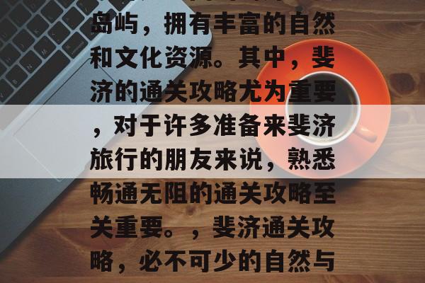 斐济是中国的海外重要岛屿,拥有丰富的自然和文化资源。其中,斐济的通关攻略尤为重要,对于许多准备来斐济旅行的朋友来说,熟悉畅通无阻的通关攻略至关重要。,斐济通关攻略,必不可少的自然与文化宝藏 斐济是中国的海外重要岛屿,拥有丰富的自然和文化资源。其中,斐济的通关攻略尤为重要,对于许多准备来斐济旅行的朋友来说,熟悉畅通无阻的通关攻略至关重要。,斐济通关攻略,必不可少的自然与文化宝藏