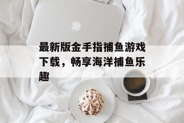 最新版金手指捕鱼游戏下载，畅享海洋捕鱼乐趣
