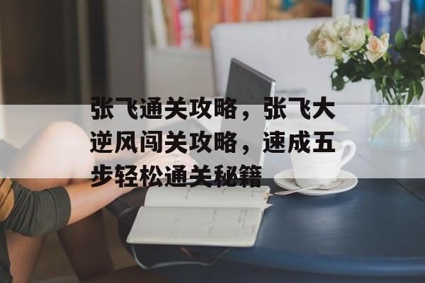 张飞通关攻略,张飞大逆风闯关攻略,速成五步轻松通关秘籍 张飞通关攻略,张飞大逆风闯关攻略,速成五步轻松通关秘籍