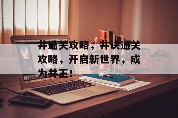 井通关攻略,井诀通关攻略,开启新世界,成为井王! 井通关攻略,井诀通关攻略,开启新世界,成为井王!