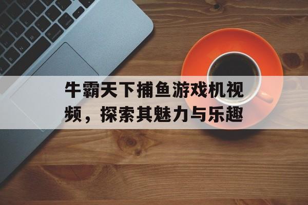 牛霸天下捕鱼游戏机视频，探索其魅力与乐趣