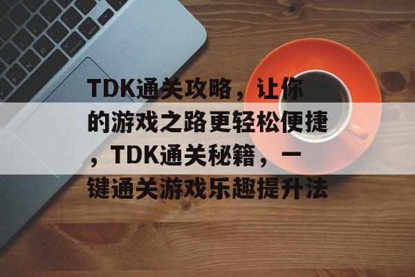 TDK通关攻略,让你的游戏之路更轻松便捷,TDK通关秘籍,一键通关游戏乐趣提升法 TDK通关攻略,让你的游戏之路更轻松便捷,TDK通关秘籍,一键通关游戏乐趣提升法