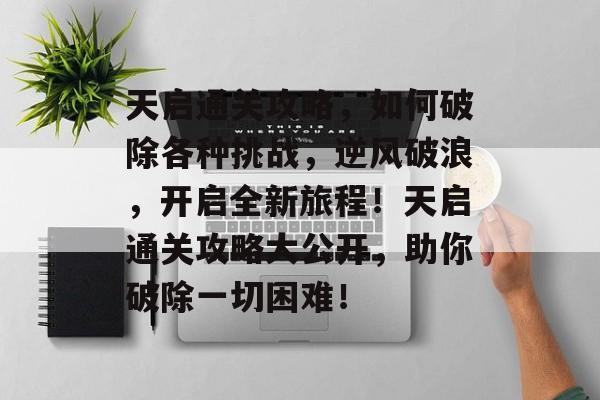 天启通关攻略,如何破除各种挑战,逆风破浪,开启全新旅程!天启通关攻略大公开,助你破除一切困难! 天启通关攻略,如何破除各种挑战,逆风破浪,开启全新旅程!天启通关攻略大公开,助你破除一切困难!